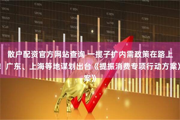 散戶配資官方網(wǎng)站查詢 一攬子擴內(nèi)需政策在路上！廣東、上海等地謀劃出臺《提振消費專項行動方案》