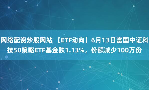 網(wǎng)絡(luò)配資炒股網(wǎng)站 【ETF動(dòng)向】6月13日富國中證科技50策略ETF基金跌1.13%，份額減少100萬份