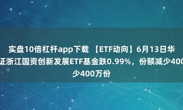 實(shí)盤(pán)10倍杠桿app下載 【ETF動(dòng)向】6月13日華夏中證浙江國(guó)資創(chuàng)新發(fā)展ETF基金跌0.99%，份額減少400萬(wàn)份