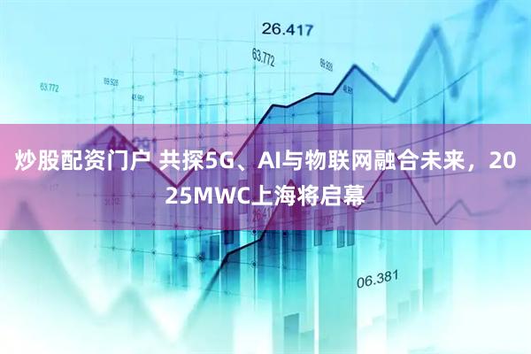 炒股配資門(mén)戶 共探5G、AI與物聯(lián)網(wǎng)融合未來(lái)，2025MWC上海將啟幕