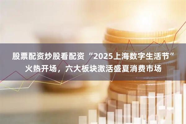 股票配資炒股看配資 “2025上海數(shù)字生活節(jié)”火熱開(kāi)場(chǎng)，六大板塊激活盛夏消費(fèi)市場(chǎng)