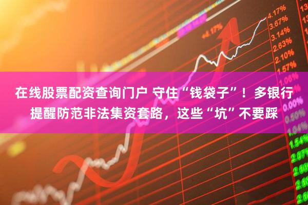 在線股票配資查詢門(mén)戶 守住“錢(qián)袋子”！多銀行提醒防范非法集資套路，這些“坑”不要踩