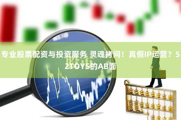 專業(yè)股票配資與投資服務(wù) 靈魂拷問！真假IP運(yùn)營？52TOYS的AB面