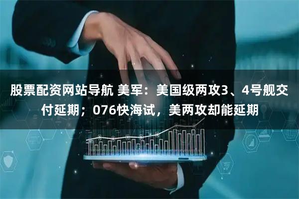 股票配資網(wǎng)站導(dǎo)航 美軍：美國級(jí)兩攻3、4號(hào)艦交付延期；076快海試，美兩攻卻能延期