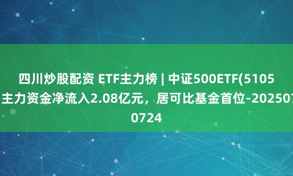 四川炒股配資 ETF主力榜 | 中證500ETF(510500)主力資金凈流入2.08億元，居可比基金首位-20250724