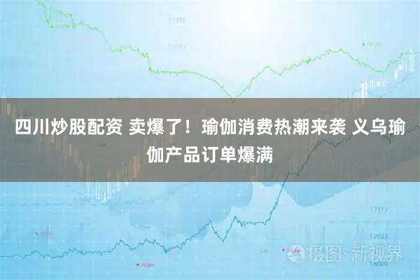 四川炒股配資 賣爆了！瑜伽消費(fèi)熱潮來襲 義烏瑜伽產(chǎn)品訂單爆滿