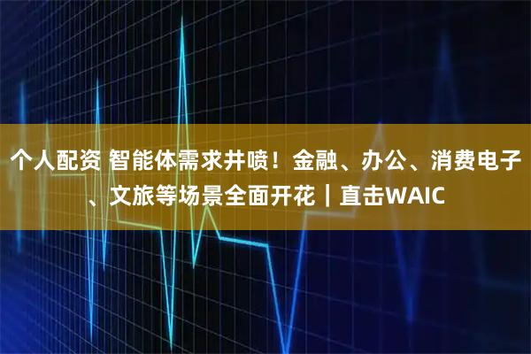 個(gè)人配資 智能體需求井噴！金融、辦公、消費(fèi)電子、文旅等場景全面開花｜直擊WAIC