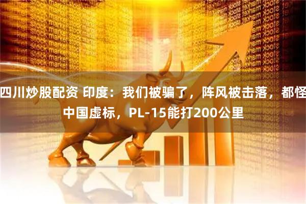 四川炒股配資 印度：我們被騙了，陣風(fēng)被擊落，都怪中國(guó)虛標(biāo)，PL-15能打200公里