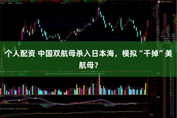 個(gè)人配資 中國(guó)雙航母殺入日本海，模擬“干掉”美航母？