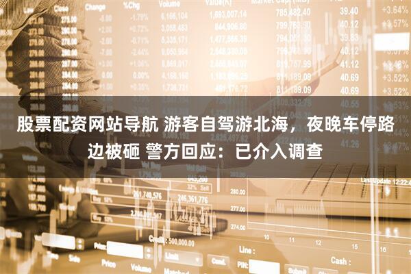 股票配資網(wǎng)站導(dǎo)航 游客自駕游北海，夜晚車停路邊被砸 警方回應(yīng)：已介入調(diào)查