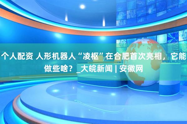 個(gè)人配資 人形機(jī)器人“凌樞”在合肥首次亮相，它能做些啥？_大皖新聞 | 安徽網(wǎng)