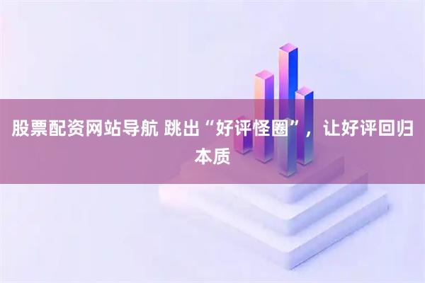 股票配資網(wǎng)站導(dǎo)航 跳出“好評(píng)怪圈”，讓好評(píng)回歸本質(zhì)